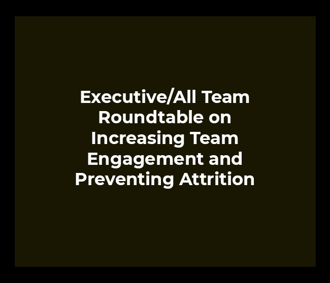 Executive/All Team Roundtable on Increasing Team Engagement and Preventing Attrition