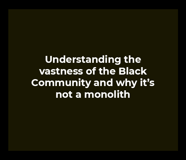 Understanding the vastness of the Black Community and why it’s not a monolith