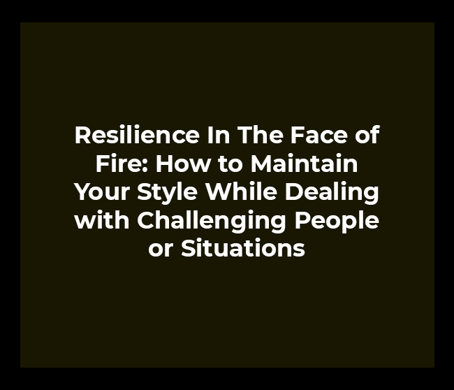 Resilience In The Face of Fire: How to Maintain Your Style While Dealing with Challenging People or Situations