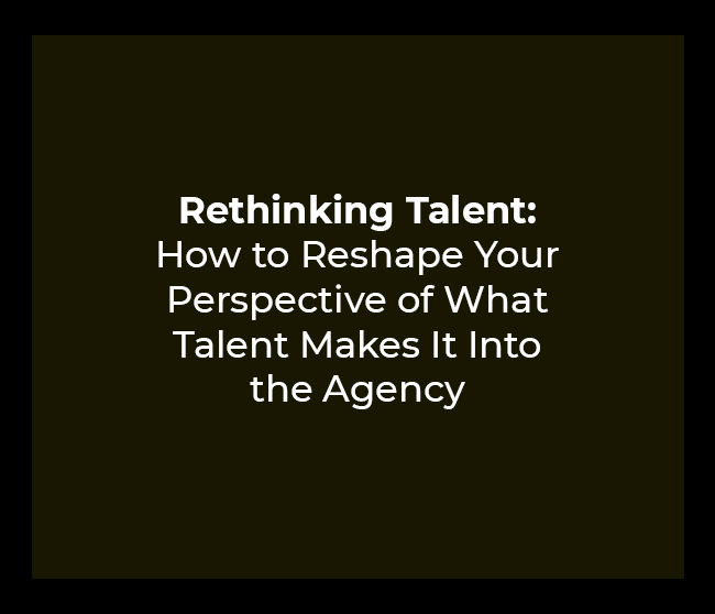 Rethinking Talent: How to Reshape Your Perspective of What Talent Makes It Into the Agency