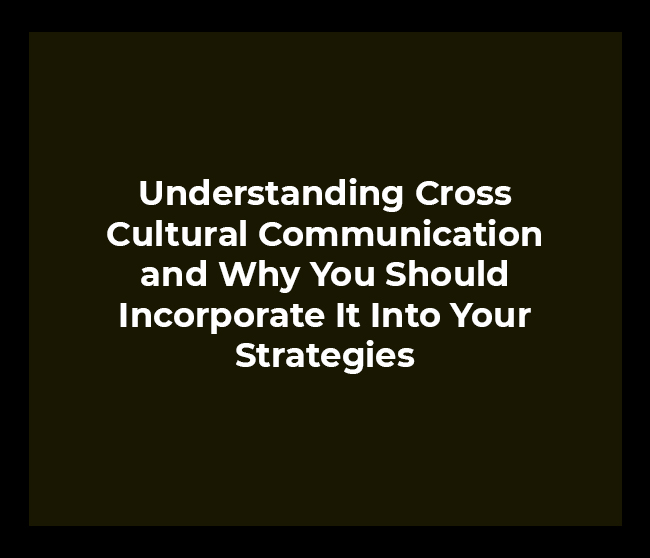 Understanding Cross Cultural Communication and Why You Should Incorporate It Into Your Strategies