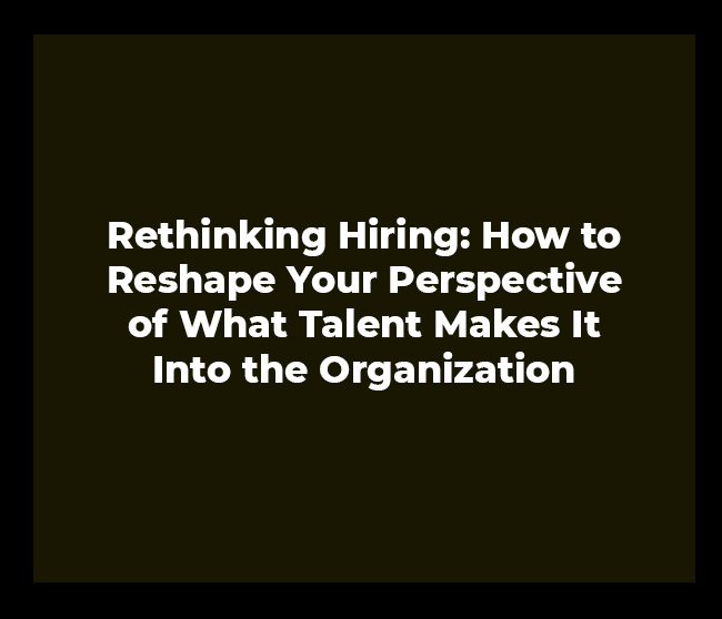 Rethinking Hiring: How to Reshape Your Perspective of What Talent Makes It Into the Organization