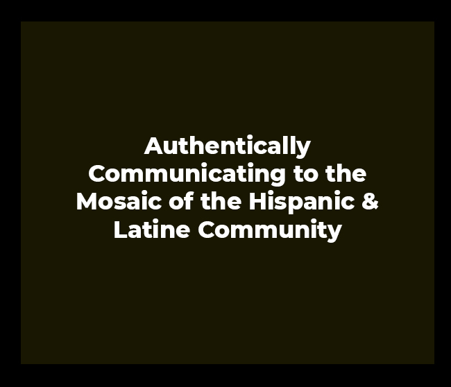 Authentically Communicating to the Mosaic of the Hispanic & Latine Community