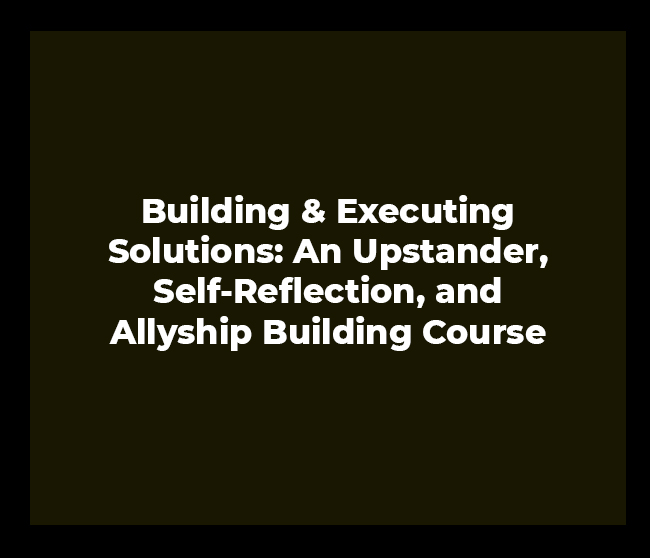 Building & Executing Solutions: An Upstander, Self-Reflection, and Allyship Building Course