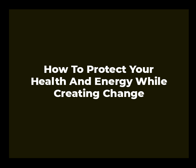 How To Protect Your Health And Energy While Creating Change