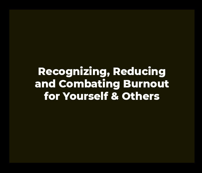 Recognizing, Reducing and Combating Burnout for Yourself & Others