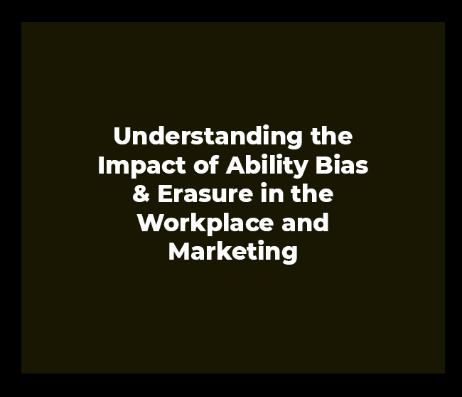 Understanding the Impact of Ability Bias & Erasure in the Workplace and Marketing